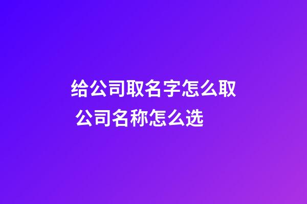 给公司取名字怎么取 公司名称怎么选-第1张-公司起名-玄机派